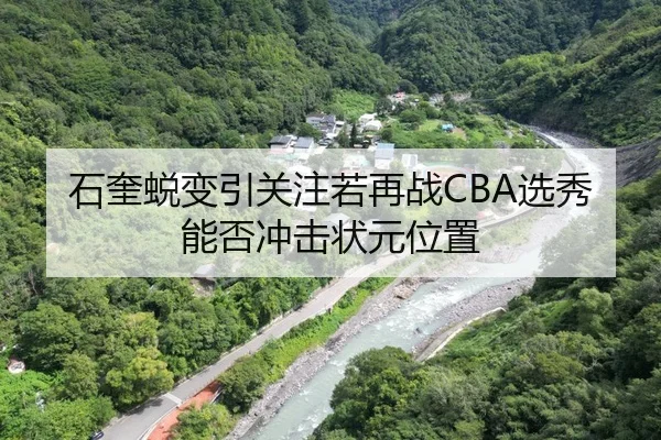 石奎蜕变引关注若再战CBA选秀能否冲击状元位置