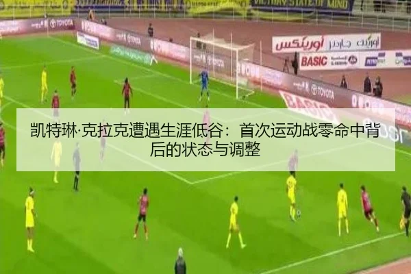 凯特琳·克拉克遭遇生涯低谷：首次运动战零命中背后的状态与调整